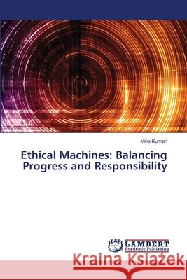 Ethical Machines: Balancing Progress and Responsibility Mina Kumari 9786207809172 LAP Lambert Academic Publishing