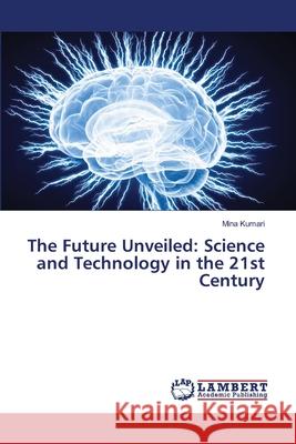 The Future Unveiled: Science and Technology in the 21st Century Mina Kumari 9786207809233