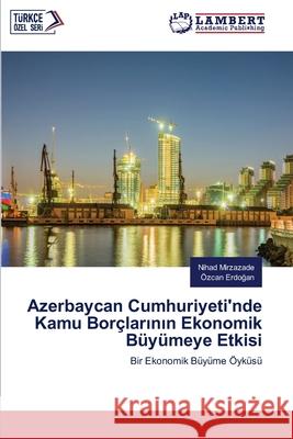 Azerbaycan Cumhuriyeti'nde Kamu Borçlarinin Ekonomik Büyümeye Etkisi Mirzazade, Nihad, Erdogan, Özcan 9786207809820