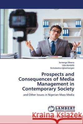 Prospects and Consequences of Media Management in Contemporary Society Iornenge Mnena Ude Aondofa Scholastica Igbashangev 9786207809912