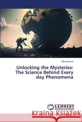 Unlocking the Mysteries: The Science Behind Every day Phenomena Mina Kumari 9786207809998