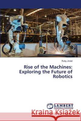 Rise of the Machines: Exploring the Future of Robotics Ruby Jindal 9786207810055