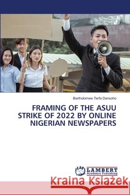 Framing of the Asuu Strike of 2022 by Online Nigerian Newspapers Bartholomew Terfa Dansoho 9786207810758