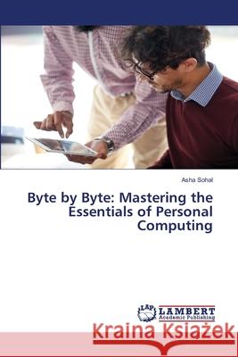 Byte by Byte: Mastering the Essentials of Personal Computing Asha Sohal 9786207810956 LAP Lambert Academic Publishing