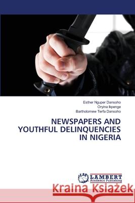 Newspapers and Youthful Delinquencies in Nigeria Esther Nguper Dansoho Oryina Ikpenge Bartholomew Terfa Dansoho 9786207811236 LAP Lambert Academic Publishing