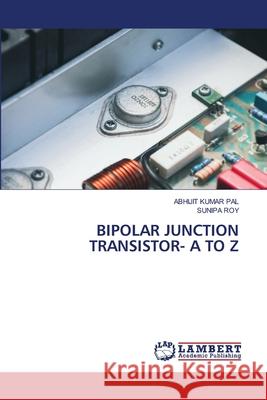 Bipolar Junction Transistor- A to Z Abhijit Kumar Pal Sunipa Roy 9786207811335