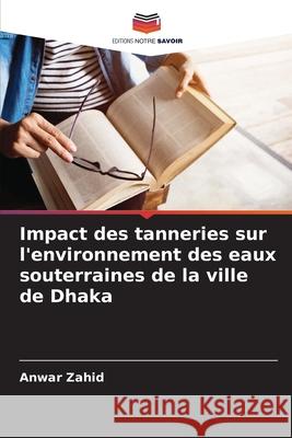 Impact des tanneries sur l'environnement des eaux souterraines de la ville de Dhaka Anwar Zahid 9786207819645