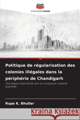 Politique de régularisation des colonies illégales dans la périphérie de Chandigarh Bhullar, Rupa K. 9786207827398