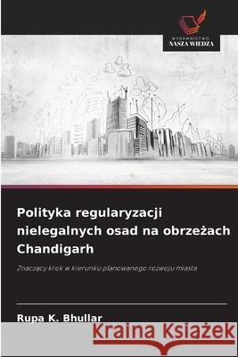 Polityka regularyzacji nielegalnych osad na obrzezach Chandigarh Bhullar, Rupa K. 9786207827411