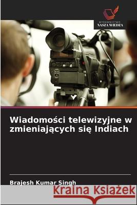 Wiadomosci telewizyjne w zmieniajacych sie Indiach Singh, Brajesh Kumar 9786207828289