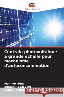 Centrale photovolta?que ? grande ?chelle pour m?canisme d'autoconsommation Mehmet Şenol Serkan Abbasoglu Osman Kukrer 9786207830169