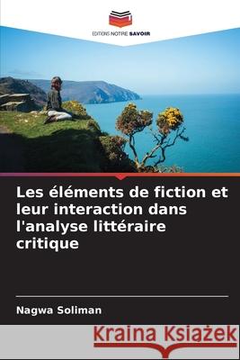 Les ?l?ments de fiction et leur interaction dans l'analyse litt?raire critique Nagwa Soliman 9786207830350 Editions Notre Savoir