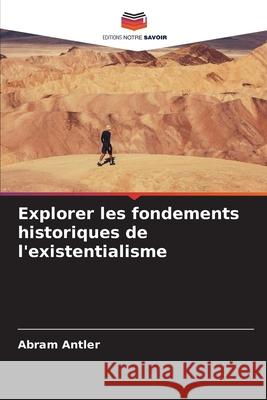 Explorer les fondements historiques de l'existentialisme Abram Antler 9786207830534