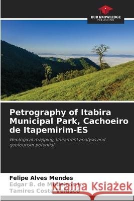 Petrography of Itabira Municipal Park, Cachoeiro de Itapemirim-ES Alves Mendes, Felipe, Medeiros Jr., Edgar B. de, Velasco, Tamires Costa 9786207831760