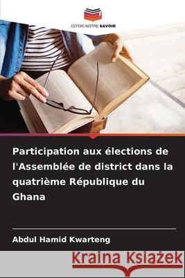 Participation aux ?lections de l'Assembl?e de district dans la quatri?me R?publique du Ghana Abdul Hamid Kwarteng 9786207833092