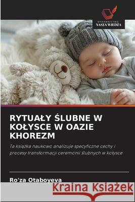 RYTUALY SLUBNE W KOLYSCE W OAZIE KHOREZM Otaboyeva, Ro'za 9786207834846 Wydawnictwo Nasza Wiedza