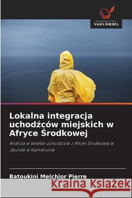 Lokalna integracja uchodzców miejskich w Afryce Srodkowej Melchior Pierre, Batoukini 9786207839247