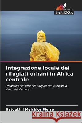 Integrazione locale dei rifugiati urbani in Africa centrale Melchior Pierre, Batoukini 9786207839254