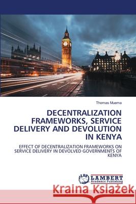 Decentralization Frameworks, Service Delivery and Devolution in Kenya Thomas Muema 9786207841677