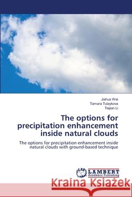 The options for precipitation enhancement inside natural clouds Jiahua Wei Tamara Tulaykova Tiejian Li 9786207843336