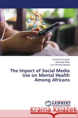 The Impact of Social Media Use on Mental Health Among Africans Comfort Orhungurh Aondongu Akapi Lucy Wandoo Igbangi 9786207843459