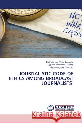 Journalistic Code of Ethics Among Broadcast Journalists Bartholomew Terfa Dansoho Cyprian Terhemba Gbasha Esther Nguper Dansoho 9786207844371 LAP Lambert Academic Publishing