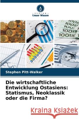 Die wirtschaftliche Entwicklung Ostasiens: Statismus, Neoklassik oder die Firma? Stephen Pitt-Walker 9786207847624 Verlag Unser Wissen