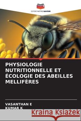 Physiologie Nutritionnelle Et ?cologie Des Abeilles Mellif?res Vasanthan E Kumar K 9786207848713 Editions Notre Savoir