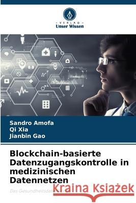 Blockchain-basierte Datenzugangskontrolle in medizinischen Datennetzen Sandro Amofa Qi Xia Jianbin Gao 9786207853007