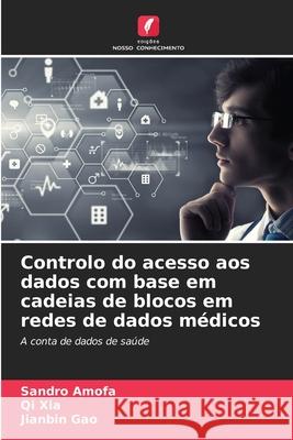 Controlo do acesso aos dados com base em cadeias de blocos em redes de dados m?dicos Sandro Amofa Qi Xia Jianbin Gao 9786207853045