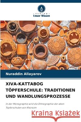 Xiva-Kattabog T?pferschule: Traditionen Und Wandlungsprozesse Nuraddin Allayarov 9786207855605 Verlag Unser Wissen