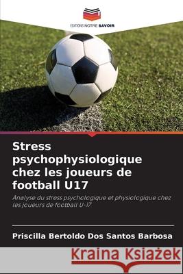 Stress psychophysiologique chez les joueurs de football U17 Priscilla Bertold 9786207857371 Editions Notre Savoir