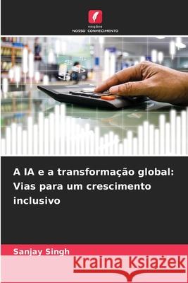 A IA e a transforma??o global: Vias para um crescimento inclusivo Sanjay Singh 9786207858286