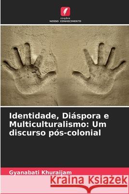 Identidade, Di?spora e Multiculturalismo: Um discurso p?s-colonial Gyanabati Khuraijam 9786207858651