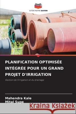 Planification Optimis?e Int?gr?e Pour Un Grand Projet d'Irrigation Mahendra Kale Mital Supe 9786207859047 Editions Notre Savoir