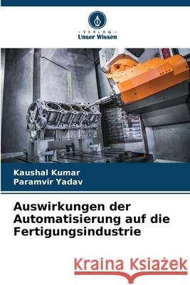 Auswirkungen der Automatisierung auf die Fertigungsindustrie Kaushal Kumar Paramvir Yadav 9786207861064 Verlag Unser Wissen