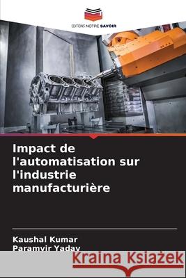 Impact de l'automatisation sur l'industrie manufacturi?re Kaushal Kumar Paramvir Yadav 9786207861088 Editions Notre Savoir