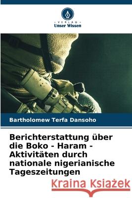 Berichterstattung ?ber die Boko - Haram - Aktivit?ten durch nationale nigerianische Tageszeitungen Bartholomew Terfa Dansoho 9786207862207