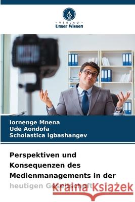 Perspektiven und Konsequenzen des Medienmanagements in der heutigen Gesellschaft Iornenge Mnena Ude Aondofa Scholastica Igbashangev 9786207863280