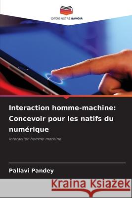 Interaction homme-machine: Concevoir pour les natifs du num?rique Pallavi Pandey 9786207864072 Editions Notre Savoir