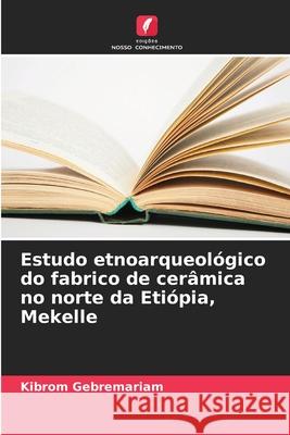 Estudo etnoarqueol?gico do fabrico de cer?mica no norte da Eti?pia, Mekelle Kibrom Gebremariam 9786207864423 Edicoes Nosso Conhecimento