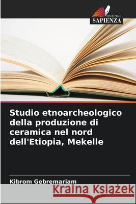 Studio etnoarcheologico della produzione di ceramica nel nord dell'Etiopia, Mekelle Kibrom Gebremariam 9786207864430 Edizioni Sapienza