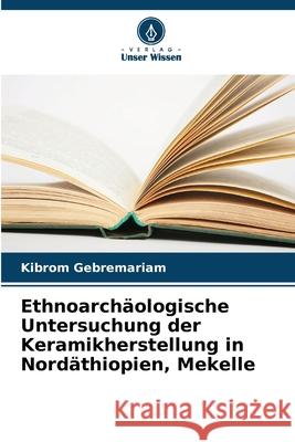 Ethnoarch?ologische Untersuchung der Keramikherstellung in Nord?thiopien, Mekelle Kibrom Gebremariam 9786207864508 Verlag Unser Wissen