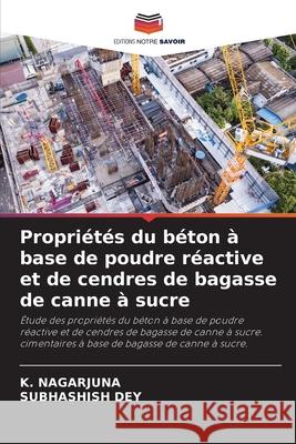 Propri?t?s du b?ton ? base de poudre r?active et de cendres de bagasse de canne ? sucre K. Nagarjuna Subhashish Dey 9786207866236 Editions Notre Savoir