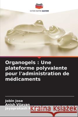 Organogels: Une plateforme polyvalente pour l'administration de m?dicaments Jobin Jose Anish Vijayan Jayaprakash Krishnan 9786207867547