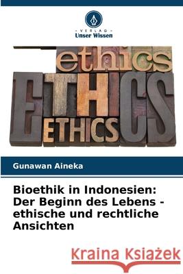 Bioethik in Indonesien: Der Beginn des Lebens - ethische und rechtliche Ansichten Gunawan Aineka 9786207868773