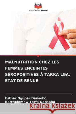 Malnutrition Chez Les Femmes Enceintes S?ropositives ? Tarka Lga, ?tat de Benue Esther Nguper Dansoho Bartholomew Terfa Dansoho 9786207869145 Editions Notre Savoir