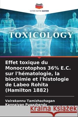 Effet toxique du Monocrotophos 36% E.C. sur l'h?matologie, la biochimie et l'histologie de Labeo Rohita (Hamilton 1882) Vairakannu Tamizhazhagan Kannaiyan Pugazhendy 9786207869664