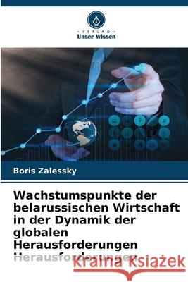 Wachstumspunkte der belarussischen Wirtschaft in der Dynamik der globalen Herausforderungen Herausforderungen Boris Zalessky 9786207871186