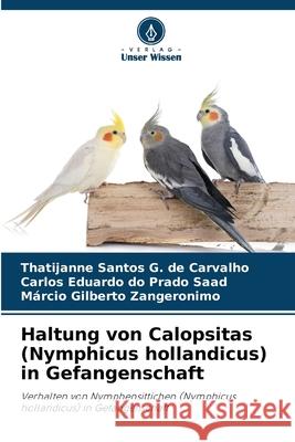 Haltung von Calopsitas (Nymphicus hollandicus) in Gefangenschaft Thatijanne Santos G. de Carvalho Carlos Eduardo Do Prado Saad M?rcio Gilberto Zangeronimo 9786207872312